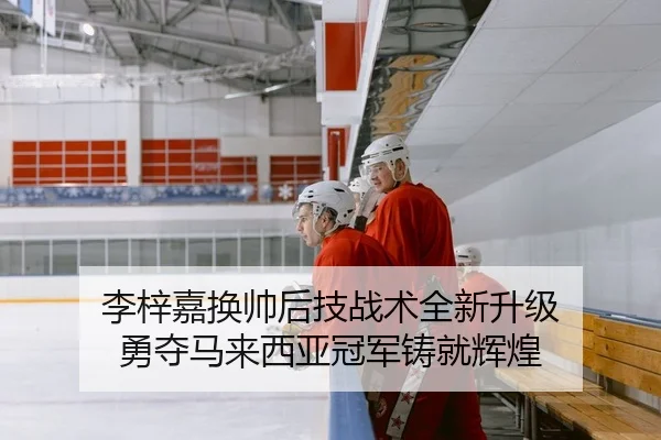 李梓嘉换帅后技战术全新升级 勇夺马来西亚冠军铸就辉煌